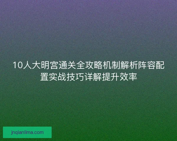 10人大明宫通关全攻略机制解析阵容配置实战技巧详解提升效率