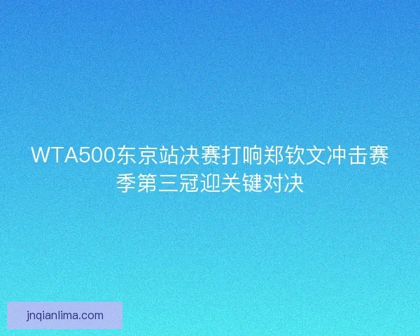 WTA500东京站决赛打响郑钦文冲击赛季第三冠迎关键对决