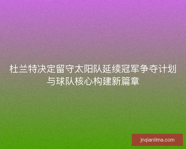 杜兰特决定留守太阳队延续冠军争夺计划与球队核心构建新篇章