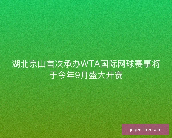 湖北京山首次承办WTA国际网球赛事将于今年9月盛大开赛
