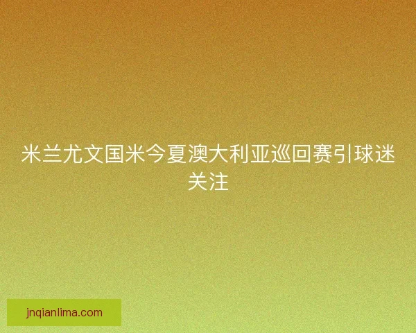 米兰尤文国米今夏澳大利亚巡回赛引球迷关注