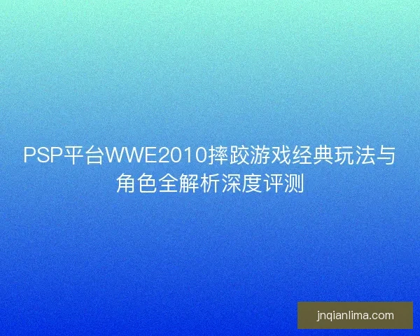 PSP平台WWE2010摔跤游戏经典玩法与角色全解析深度评测