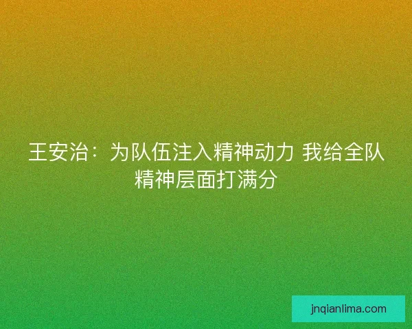 王安治：为队伍注入精神动力 我给全队精神层面打满分
