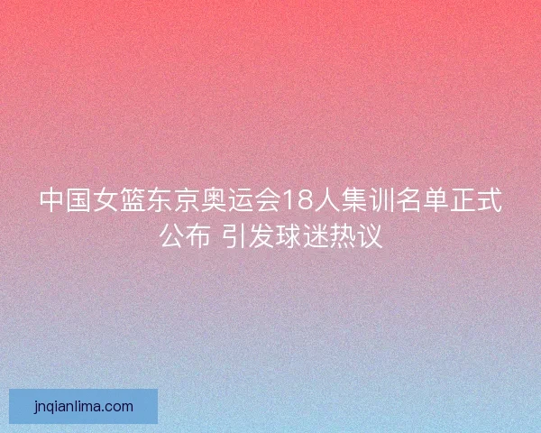 中国女篮东京奥运会18人集训名单正式公布 引发球迷热议