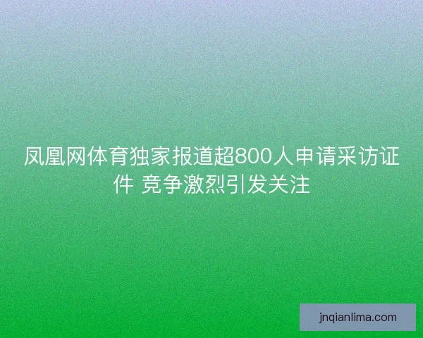 凤凰网体育独家报道超800人申请采访证件 竞争激烈引发关注
