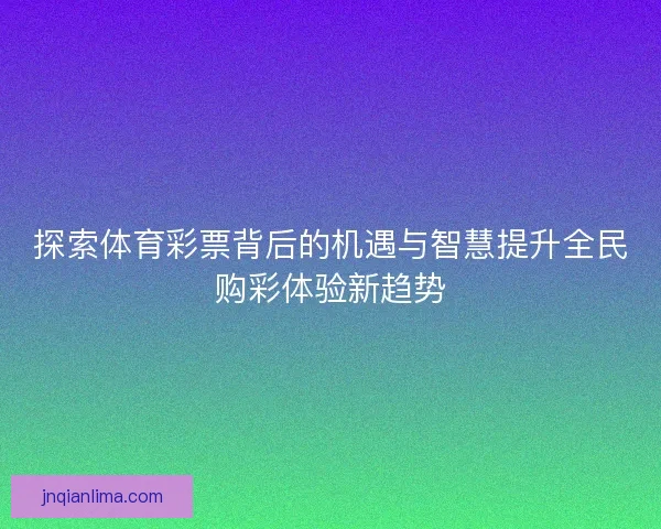 探索体育彩票背后的机遇与智慧提升全民购彩体验新趋势