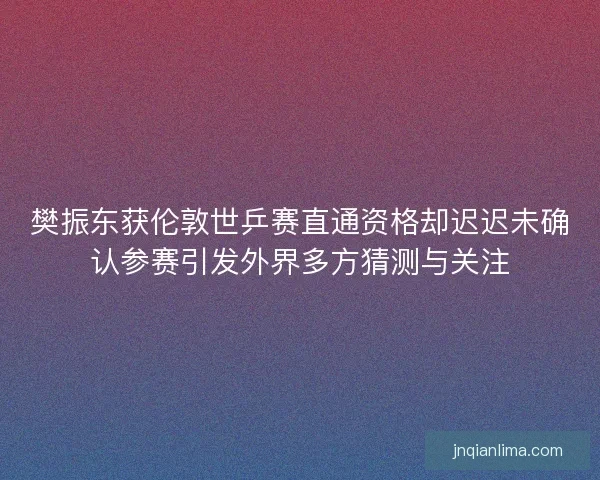 樊振东获伦敦世乒赛直通资格却迟迟未确认参赛引发外界多方猜测与关注