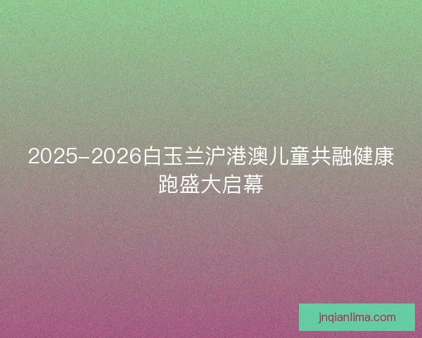 2025-2026白玉兰沪港澳儿童共融健康跑盛大启幕
