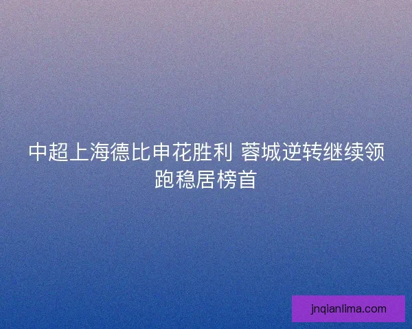 中超上海德比申花胜利 蓉城逆转继续领跑稳居榜首