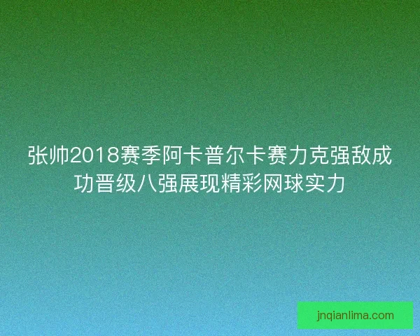张帅2018赛季阿卡普尔卡赛力克强敌成功晋级八强展现精彩网球实力
