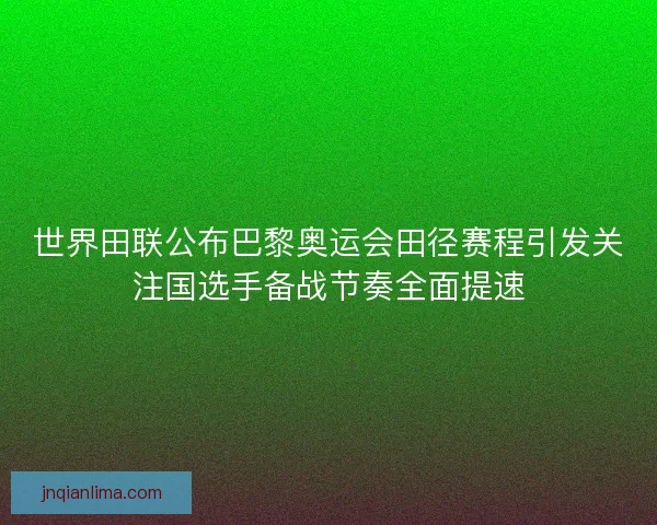 世界田联公布巴黎奥运会田径赛程引发关注国选手备战节奏全面提速