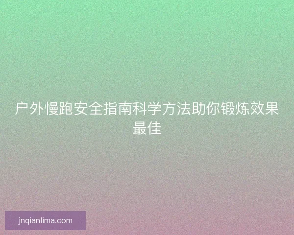 户外慢跑安全指南科学方法助你锻炼效果最佳