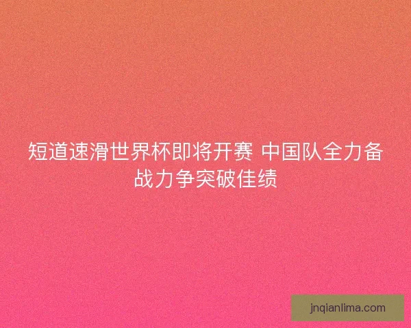 短道速滑世界杯即将开赛 中国队全力备战力争突破佳绩