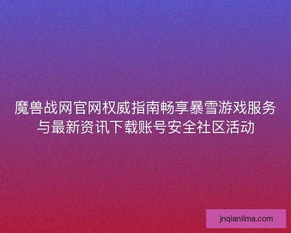 魔兽战网官网权威指南畅享暴雪游戏服务与最新资讯下载账号安全社区活动