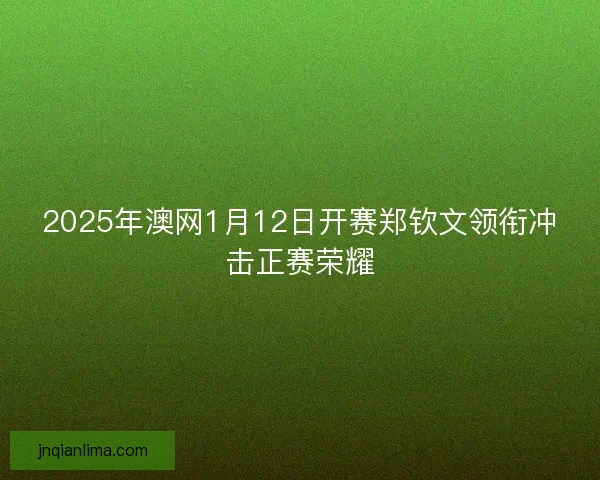 2025年澳网1月12日开赛郑钦文领衔冲击正赛荣耀