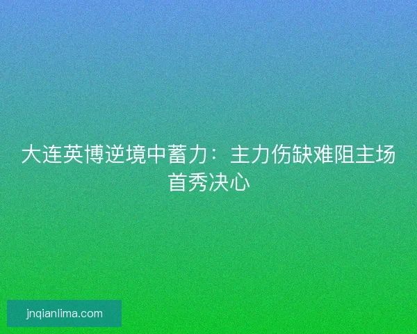 大连英博逆境中蓄力：主力伤缺难阻主场首秀决心