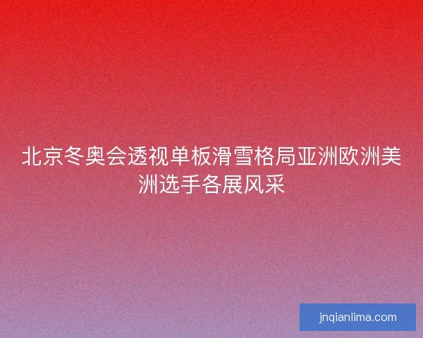 北京冬奥会透视单板滑雪格局亚洲欧洲美洲选手各展风采