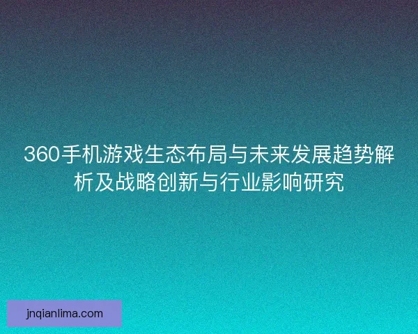 360手机游戏生态布局与未来发展趋势解析及战略创新与行业影响研究
