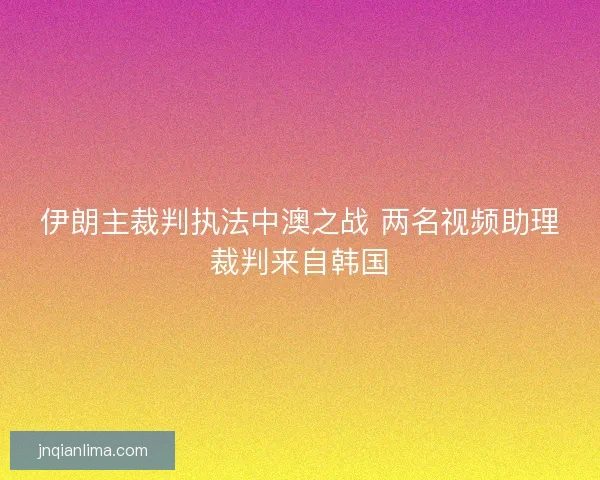 伊朗主裁判执法中澳之战 两名视频助理裁判来自韩国