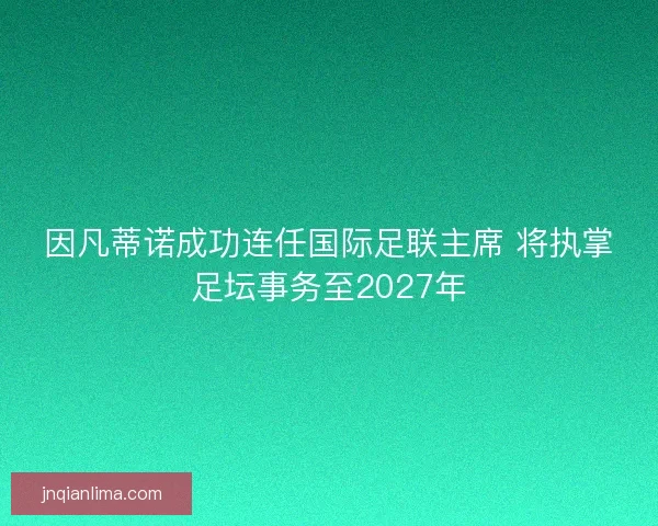 因凡蒂诺成功连任国际足联主席 将执掌足坛事务至2027年